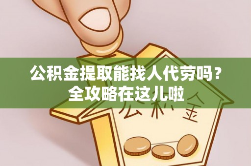 清原公积金提取能找人代劳吗？全攻略在这儿啦