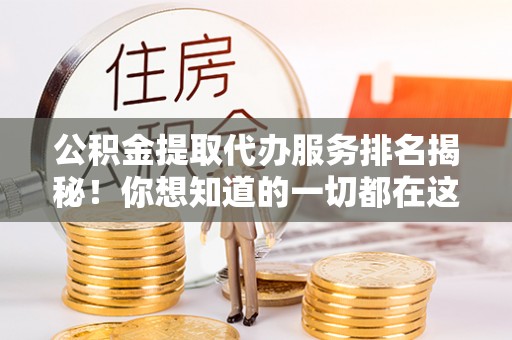 清原公积金提取代办服务排名揭秘！你想知道的一切都在这