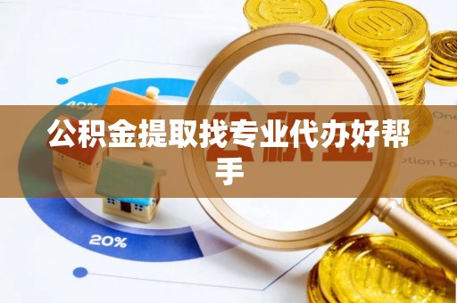 清原公积金提取找专业代办好帮手