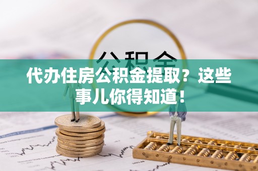 清原代办住房公积金提取？这些事儿你得知道！