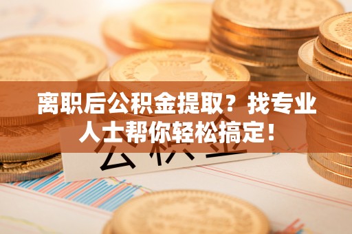 清原离职后公积金提取？找专业人士帮你轻松搞定！