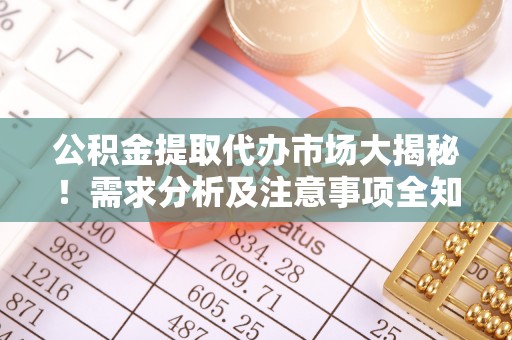 清原公积金提取代办市场大揭秘！需求分析及注意事项全知道