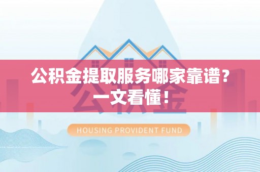 清原公积金提取服务哪家靠谱？一文看懂！
