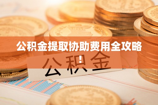 清原公积金提取协助费用全攻略！