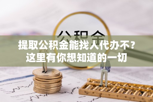 清原提取公积金能找人代办不？这里有你想知道的一切