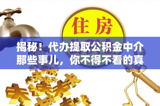 清原揭秘！代办提取公积金中介那些事儿，你不得不看的真相