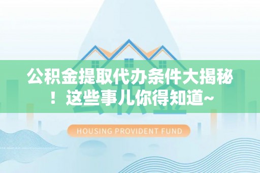 清原公积金提取代办条件大揭秘！这些事儿你得知道~