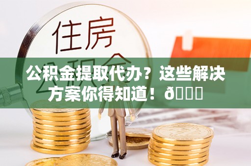 清原公积金提取代办？这些解决方案你得知道！😎