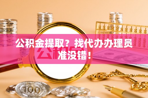 清原公积金提取？找代办办理员准没错！