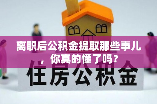 清原离职后公积金提取那些事儿，你真的懂了吗？