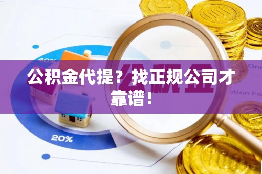 清原公积金代提？找正规公司才靠谱！