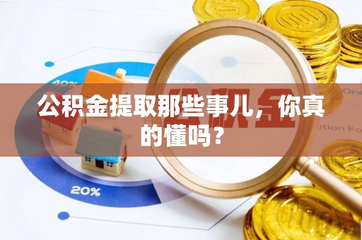 清原公积金提取那些事儿，你真的懂吗？