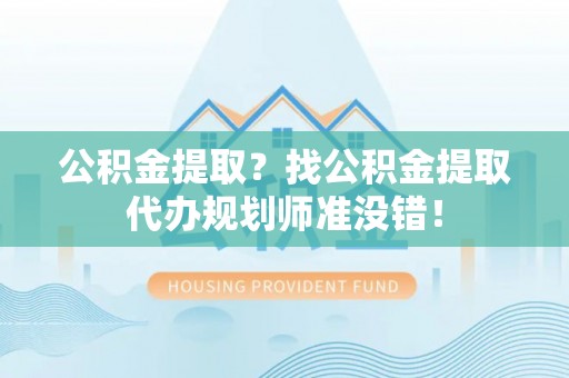 清原公积金提取？找公积金提取代办规划师准没错！