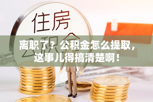 清原离职了？公积金怎么提取，这事儿得搞清楚啊！