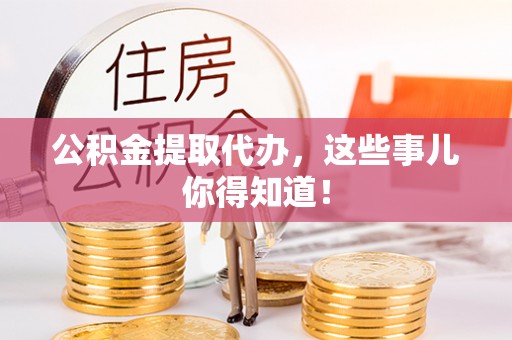 清原公积金提取代办，这些事儿你得知道！