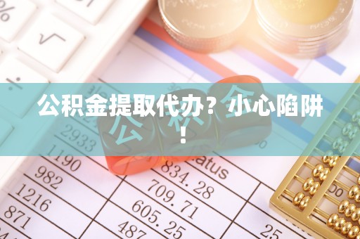 清原公积金提取代办？小心陷阱！