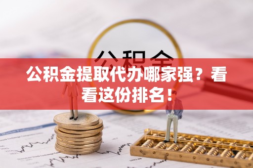 清原公积金提取代办哪家强？看看这份排名！