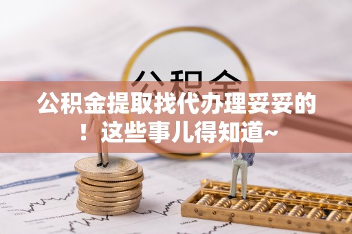 清原公积金提取找代办理妥妥的！这些事儿得知道~