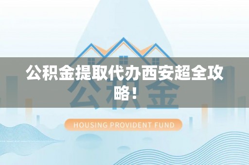 清原公积金提取代办西安超全攻略！