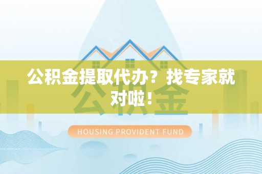 清原公积金提取代办？找专家就对啦！