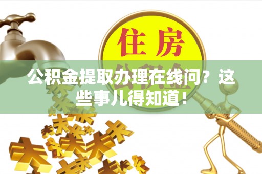 清原公积金提取办理在线问？这些事儿得知道！