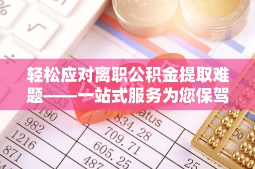 清原轻松应对离职公积金提取难题——一站式服务为您保驾护航