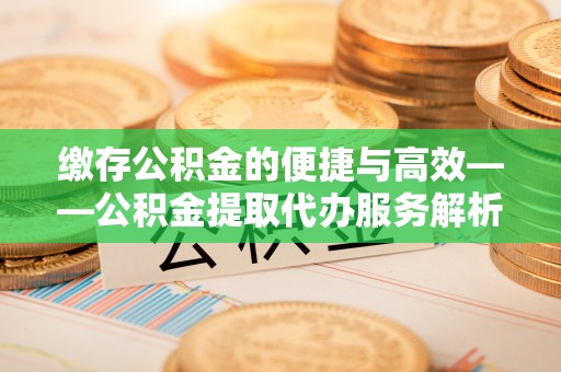 清原缴存公积金的便捷与高效——公积金提取代办服务解析