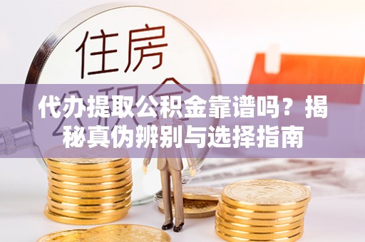清原代办提取公积金靠谱吗？揭秘真伪辨别与选择指南