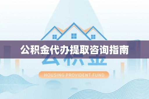 清原公积金代办提取咨询指南
