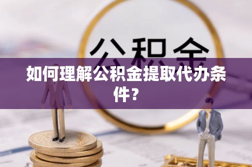 清原如何理解公积金提取代办条件？