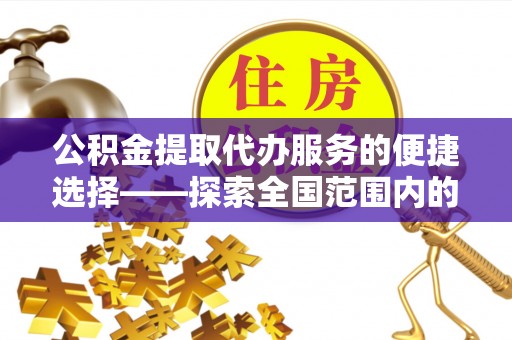 清原公积金提取代办服务的便捷选择——探索全国范围内的优质服务提供商