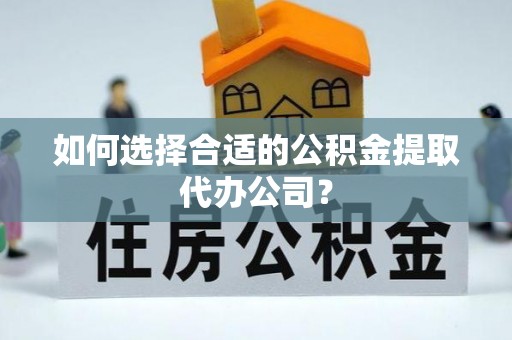 清原如何选择合适的公积金提取代办公司？
