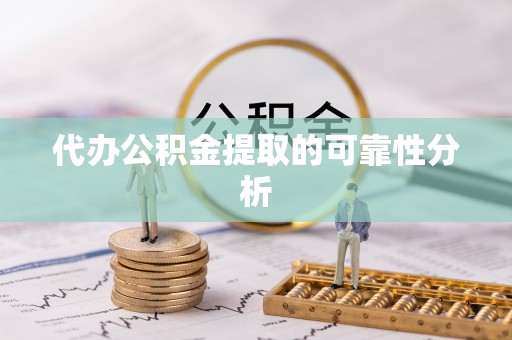 清原代办公积金提取的可靠性分析