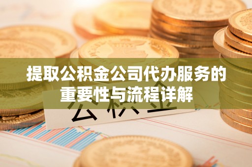 清原提取公积金公司代办服务的重要性与流程详解