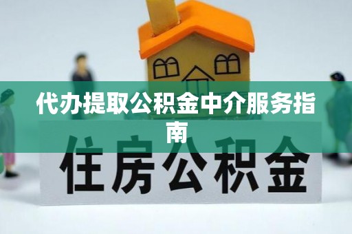 清原代办提取公积金中介服务指南