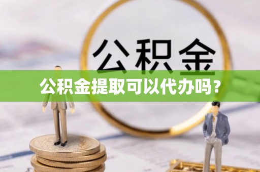 清原公积金提取可以代办吗？
