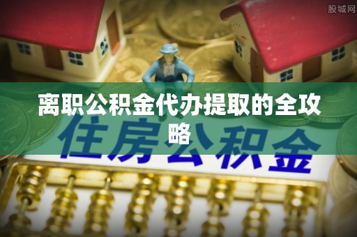清原离职公积金代办提取的全攻略