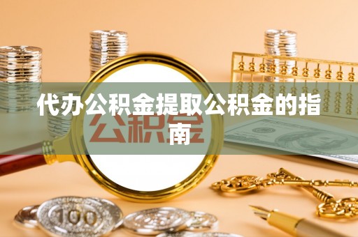 清原代办公积金提取公积金的指南