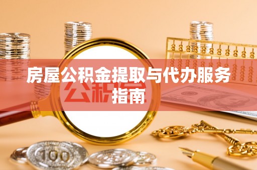 清原房屋公积金提取与代办服务指南