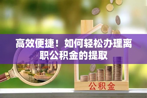 清原高效便捷！如何轻松办理离职公积金的提取