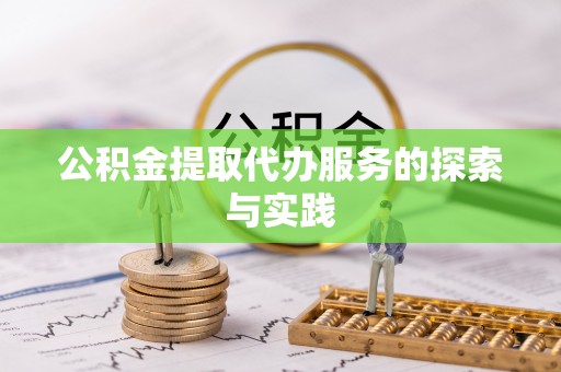 清原公积金提取代办服务的探索与实践