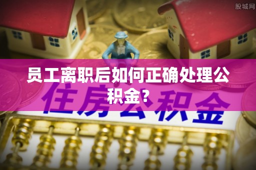 清原员工离职后如何正确处理公积金？