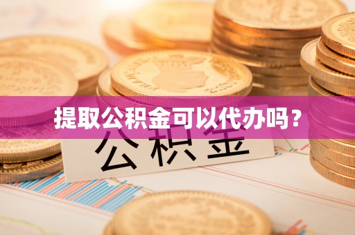 清原提取公积金可以代办吗？
