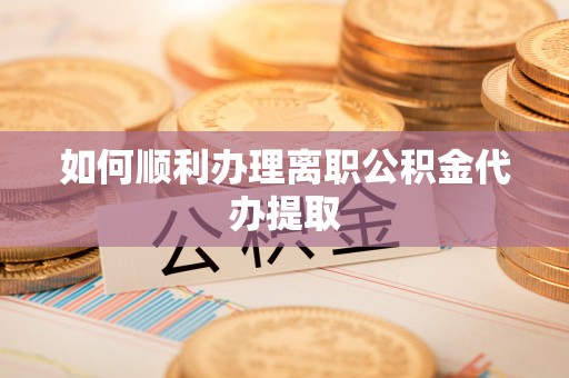 清原如何顺利办理离职公积金代办提取