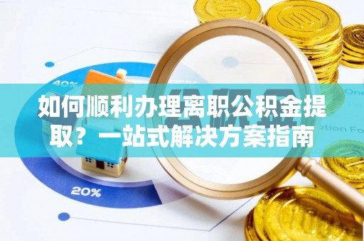 清原如何顺利办理离职公积金提取？一站式解决方案指南