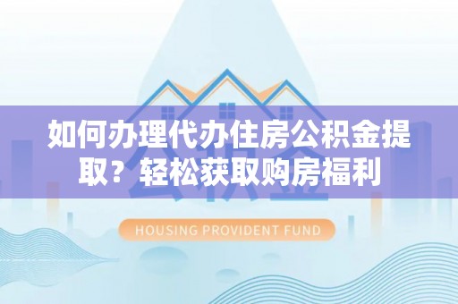 清原如何办理代办住房公积金提取？轻松获取购房福利