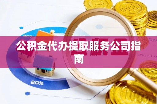 清原公积金代办提取服务公司指南