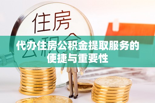 清原代办住房公积金提取服务的便捷与重要性