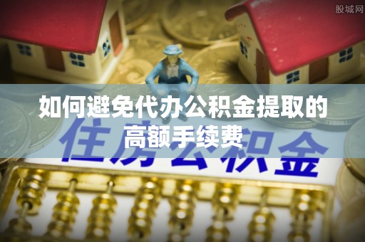 清原如何避免代办公积金提取的高额手续费