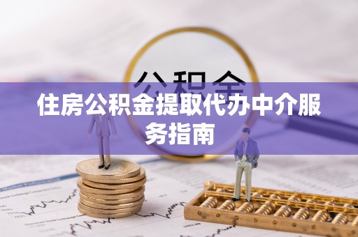 清原住房公积金提取代办中介服务指南